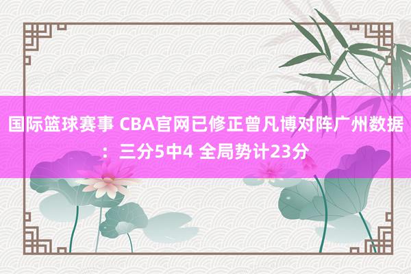 国际篮球赛事 CBA官网已修正曾凡博对阵广州数据：三分5中4 全局势计23分