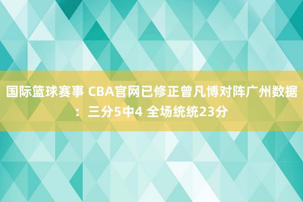 国际篮球赛事 CBA官网已修正曾凡博对阵广州数据：三分5中4 全场统统23分