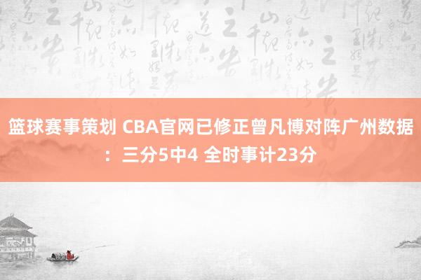 篮球赛事策划 CBA官网已修正曾凡博对阵广州数据：三分5中4 全时事计23分