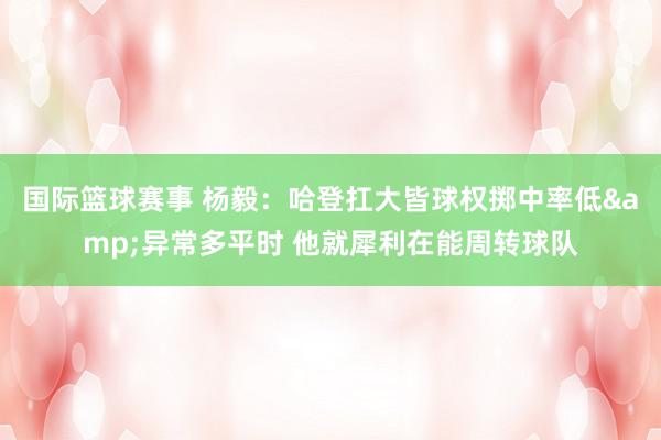 国际篮球赛事 杨毅：哈登扛大皆球权掷中率低&异常多平时 他就犀利在能周转球队