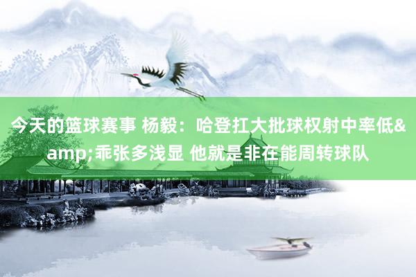 今天的篮球赛事 杨毅：哈登扛大批球权射中率低&乖张多浅显 他就是非在能周转球队