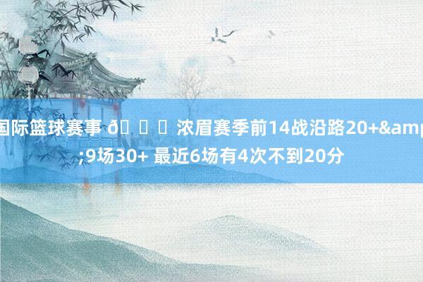 国际篮球赛事 👀浓眉赛季前14战沿路20+&9场30+ 最近6场有4次不到20分