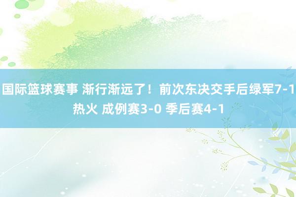 国际篮球赛事 渐行渐远了！前次东决交手后绿军7-1热火 成例赛3-0 季后赛4-1