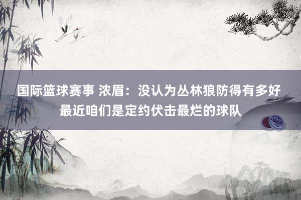 国际篮球赛事 浓眉：没认为丛林狼防得有多好 最近咱们是定约伏击最烂的球队