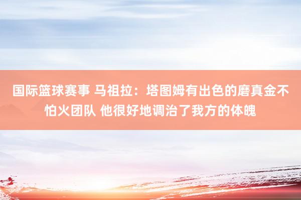 国际篮球赛事 马祖拉：塔图姆有出色的磨真金不怕火团队 他很好地调治了我方的体魄