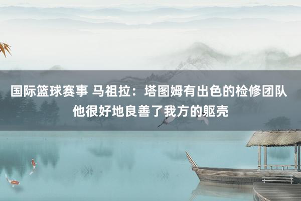 国际篮球赛事 马祖拉：塔图姆有出色的检修团队 他很好地良善了我方的躯壳