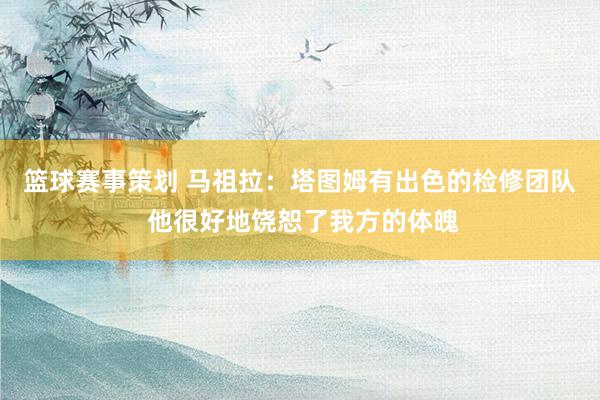 篮球赛事策划 马祖拉：塔图姆有出色的检修团队 他很好地饶恕了我方的体魄