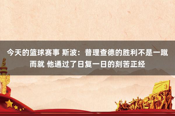 今天的篮球赛事 斯波：普理查德的胜利不是一蹴而就 他通过了日复一日的刻苦正经