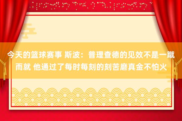 今天的篮球赛事 斯波：普理查德的见效不是一蹴而就 他通过了每时每刻的刻苦磨真金不怕火