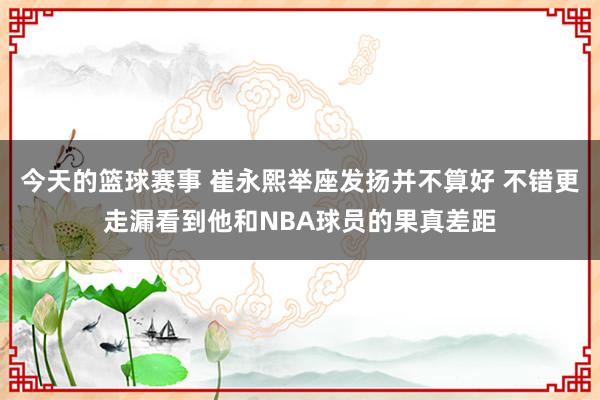 今天的篮球赛事 崔永熙举座发扬并不算好 不错更走漏看到他和NBA球员的果真差距