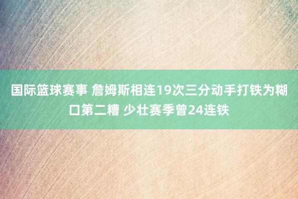 国际篮球赛事 詹姆斯相连19次三分动手打铁为糊口第二糟 少壮赛季曾24连铁