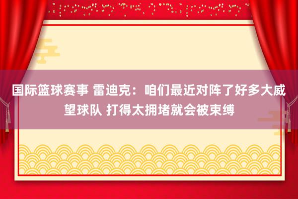 国际篮球赛事 雷迪克：咱们最近对阵了好多大威望球队 打得太拥堵就会被束缚