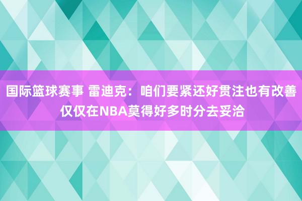 国际篮球赛事 雷迪克：咱们要紧还好贯注也有改善 仅仅在NBA莫得好多时分去妥洽