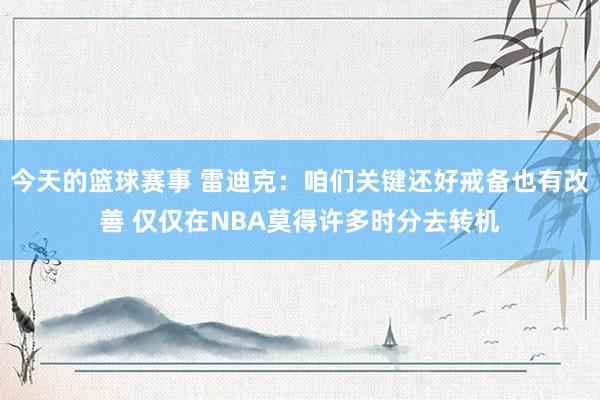 今天的篮球赛事 雷迪克：咱们关键还好戒备也有改善 仅仅在NBA莫得许多时分去转机