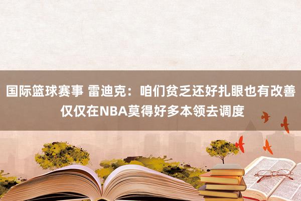 国际篮球赛事 雷迪克：咱们贫乏还好扎眼也有改善 仅仅在NBA莫得好多本领去调度