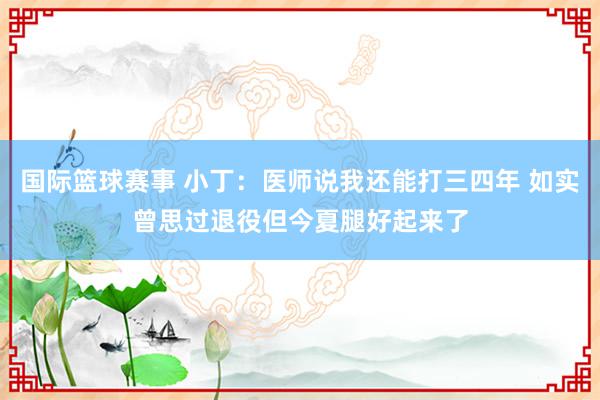 国际篮球赛事 小丁：医师说我还能打三四年 如实曾思过退役但今夏腿好起来了