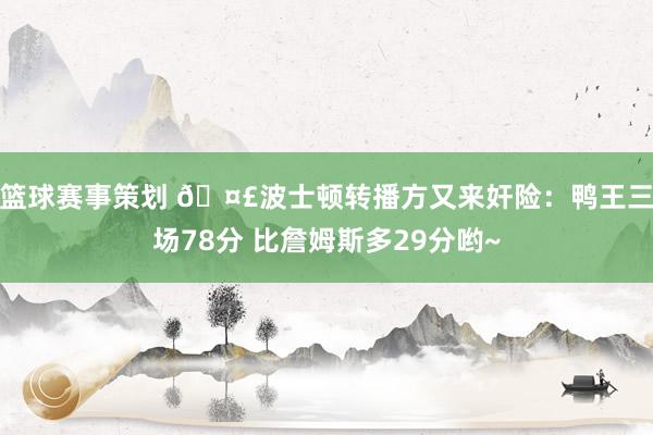 篮球赛事策划 🤣波士顿转播方又来奸险：鸭王三场78分 比詹姆斯多29分哟~