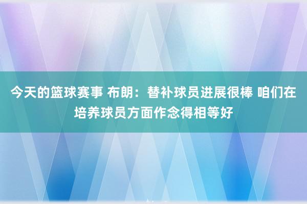 今天的篮球赛事 布朗：替补球员进展很棒 咱们在培养球员方面作念得相等好