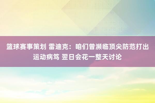 篮球赛事策划 雷迪克：咱们曾濒临顶尖防范打出运动病笃 翌日会花一整天讨论