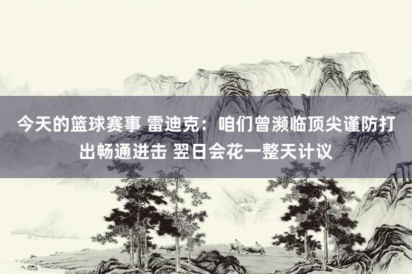 今天的篮球赛事 雷迪克：咱们曾濒临顶尖谨防打出畅通进击 翌日会花一整天计议