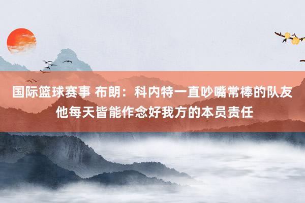 国际篮球赛事 布朗：科内特一直吵嘴常棒的队友 他每天皆能作念好我方的本员责任