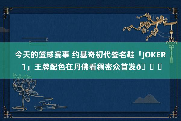 今天的篮球赛事 约基奇初代签名鞋「JOKER 1」王牌配色在丹佛看稠密众首发🎉