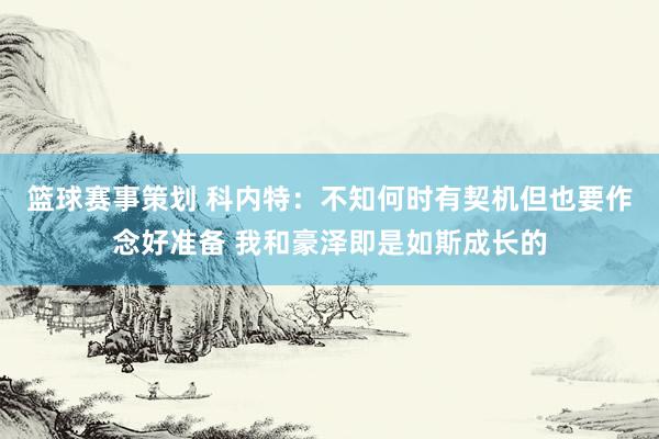 篮球赛事策划 科内特：不知何时有契机但也要作念好准备 我和豪泽即是如斯成长的