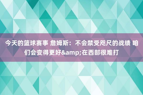 今天的篮球赛事 詹姆斯：不会禁受咫尺的战绩 咱们会变得更好&在西部很难打