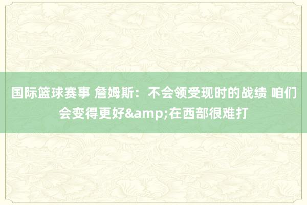 国际篮球赛事 詹姆斯：不会领受现时的战绩 咱们会变得更好&在西部很难打