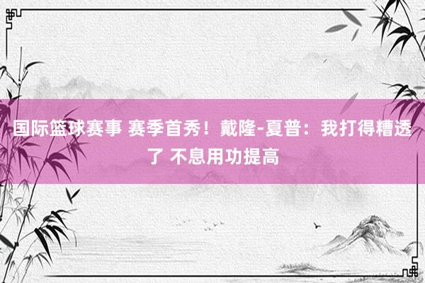 国际篮球赛事 赛季首秀！戴隆-夏普：我打得糟透了 不息用功提高