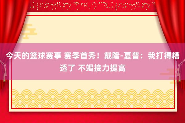 今天的篮球赛事 赛季首秀！戴隆-夏普：我打得糟透了 不竭接力提高