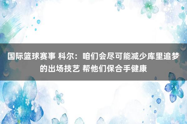 国际篮球赛事 科尔：咱们会尽可能减少库里追梦的出场技艺 帮他们保合手健康