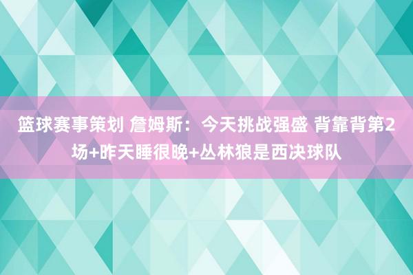 篮球赛事策划 詹姆斯：今天挑战强盛 背靠背第2场+昨天睡很晚+丛林狼是西决球队