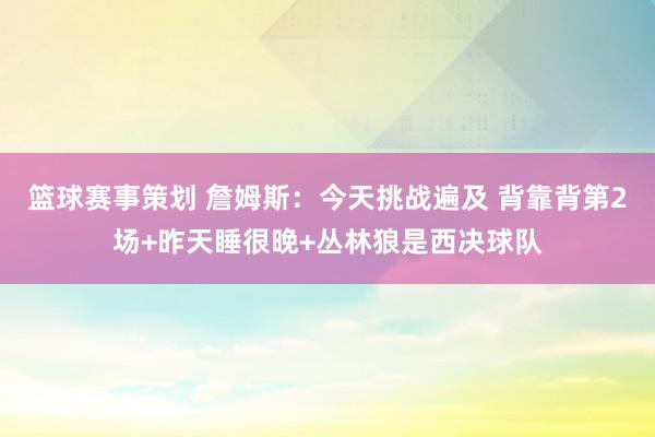 篮球赛事策划 詹姆斯：今天挑战遍及 背靠背第2场+昨天睡很晚+丛林狼是西决球队