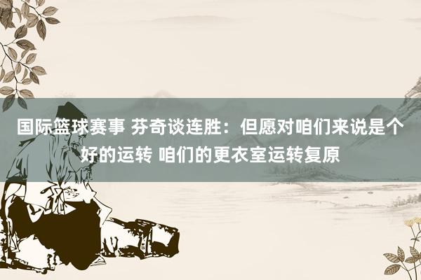 国际篮球赛事 芬奇谈连胜：但愿对咱们来说是个好的运转 咱们的更衣室运转复原