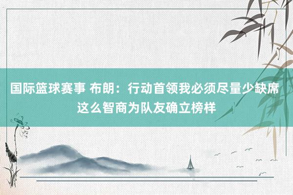 国际篮球赛事 布朗：行动首领我必须尽量少缺席 这么智商为队友确立榜样