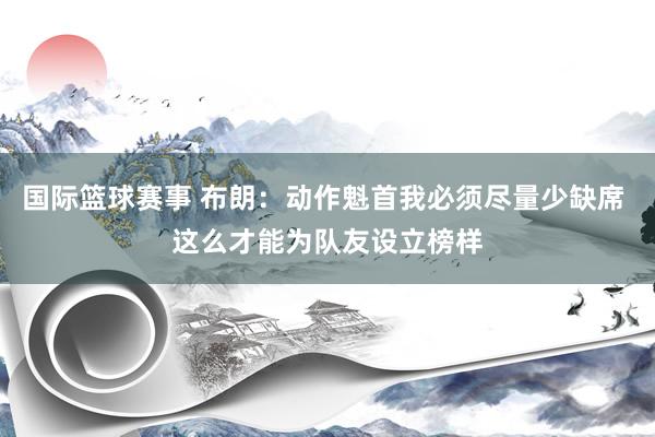 国际篮球赛事 布朗：动作魁首我必须尽量少缺席 这么才能为队友设立榜样