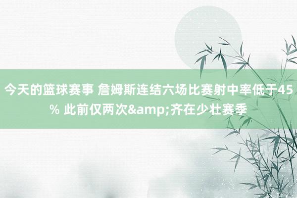 今天的篮球赛事 詹姆斯连结六场比赛射中率低于45% 此前仅两次&齐在少壮赛季