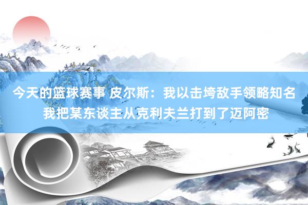 今天的篮球赛事 皮尔斯：我以击垮敌手领略知名 我把某东谈主从克利夫兰打到了迈阿密