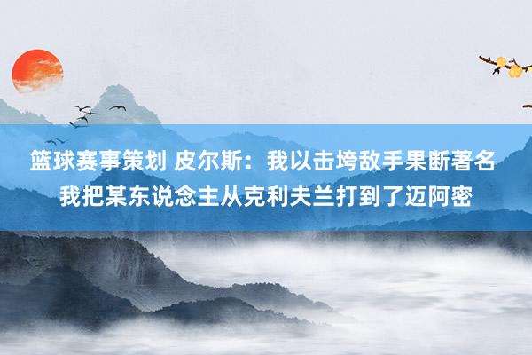 篮球赛事策划 皮尔斯：我以击垮敌手果断著名 我把某东说念主从克利夫兰打到了迈阿密