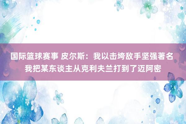 国际篮球赛事 皮尔斯：我以击垮敌手坚强著名 我把某东谈主从克利夫兰打到了迈阿密