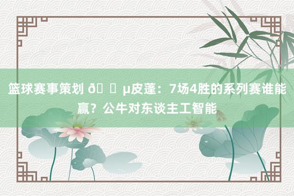 篮球赛事策划 😵皮蓬：7场4胜的系列赛谁能赢？公牛对东谈主工智能