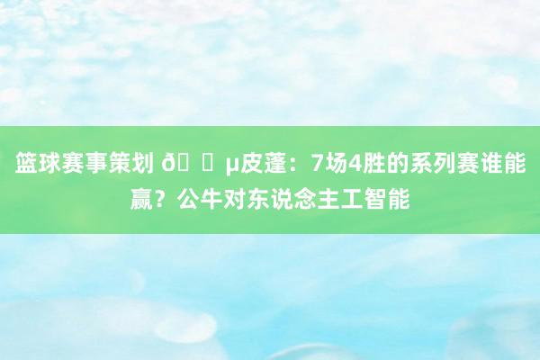 篮球赛事策划 😵皮蓬：7场4胜的系列赛谁能赢？公牛对东说念主工智能