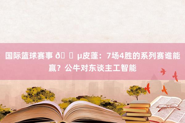 国际篮球赛事 😵皮蓬：7场4胜的系列赛谁能赢？公牛对东谈主工智能