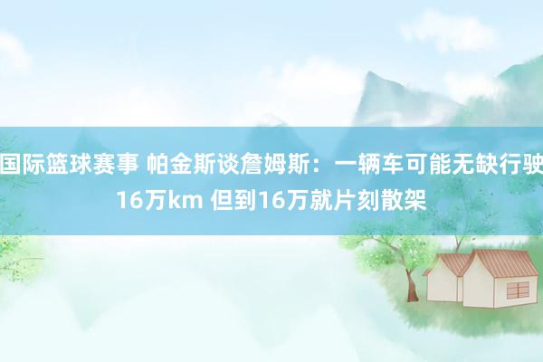 国际篮球赛事 帕金斯谈詹姆斯：一辆车可能无缺行驶16万km 但到16万就片刻散架