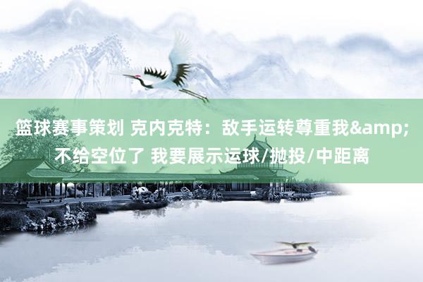 篮球赛事策划 克内克特：敌手运转尊重我&不给空位了 我要展示运球/抛投/中距离