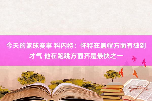 今天的篮球赛事 科内特：怀特在盖帽方面有独到才气 他在跑跳方面齐是最快之一