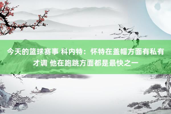 今天的篮球赛事 科内特：怀特在盖帽方面有私有才调 他在跑跳方面都是最快之一