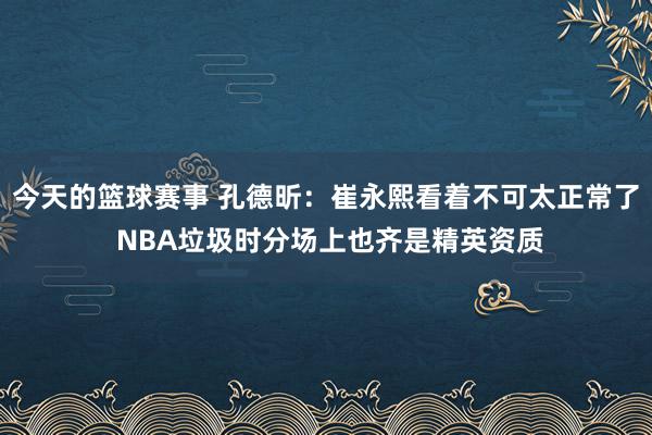 今天的篮球赛事 孔德昕：崔永熙看着不可太正常了 NBA垃圾时分场上也齐是精英资质