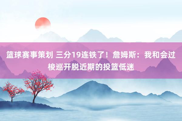 篮球赛事策划 三分19连铁了！詹姆斯：我和会过梭巡开脱近期的投篮低迷